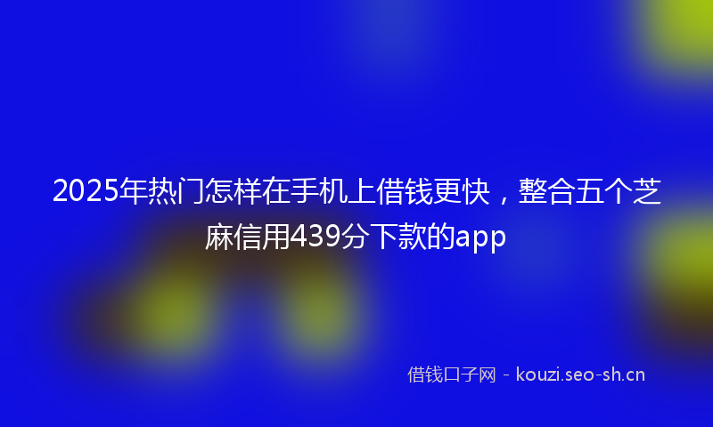 2025年热门怎样在手机上借钱更快,整合五个芝麻信用439分下款的app