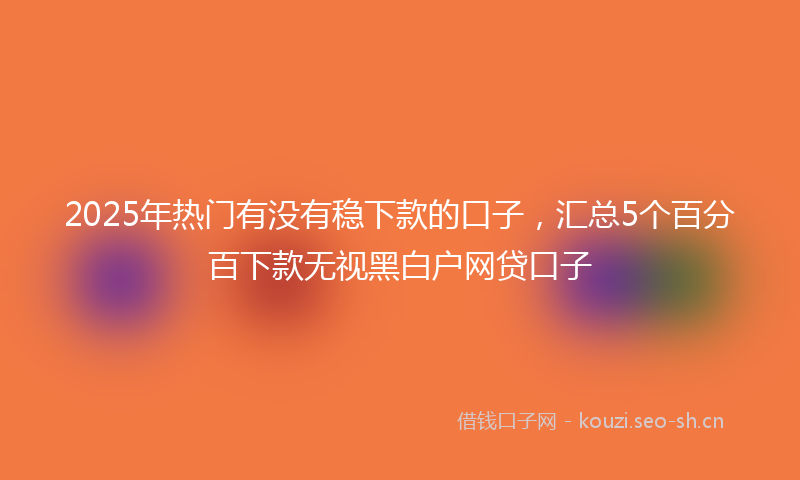 2025年热门有没有稳下款的口子，汇总5个百分百下款无视黑白户网贷口子