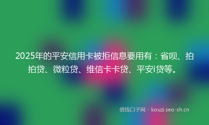 2025年的平安信用卡被拒信息要用有:省呗、拍拍贷、微粒贷、维信卡卡贷、平安i贷等。