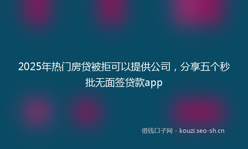 2025年热门房贷被拒可以提供公司，分享五个秒批无面签贷款app