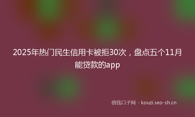 2025年热门民生信用卡被拒30次，盘点五个11月能贷款的app