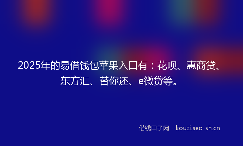 2025年的易借钱包苹果入口有：花呗、惠商贷、东方汇、替你还、e微贷等。