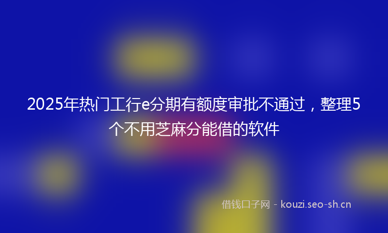 2025年热门工行e分期有额度审批不通过，整理5个不用芝麻分能借的软件