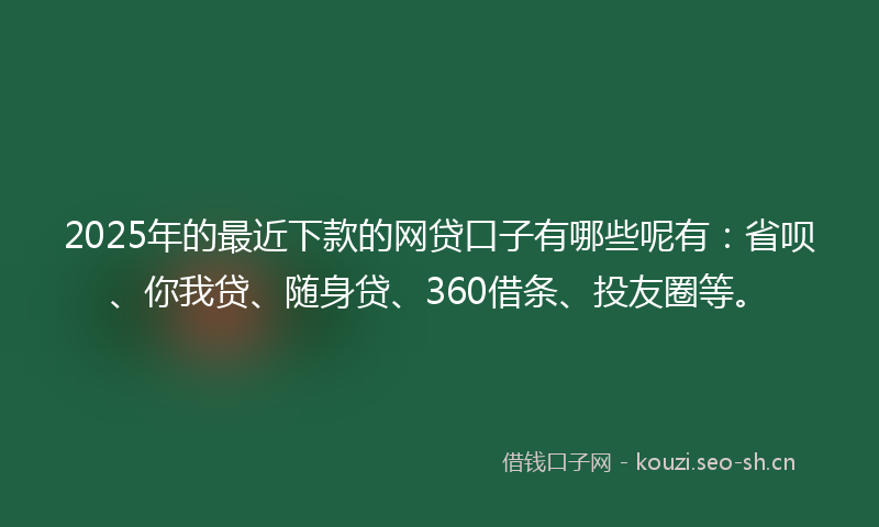 2025年的最近下款的网贷口子有哪些呢有：省呗、你我贷、随身贷、360借条、投友圈等。