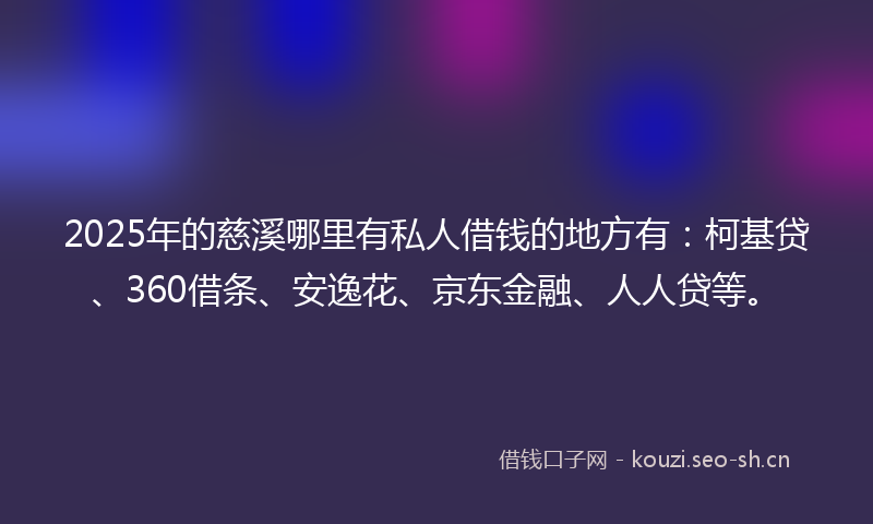 2025年的慈溪哪里有私人借钱的地方有：柯基贷、360借条、安逸花、京东金融、人人贷等。