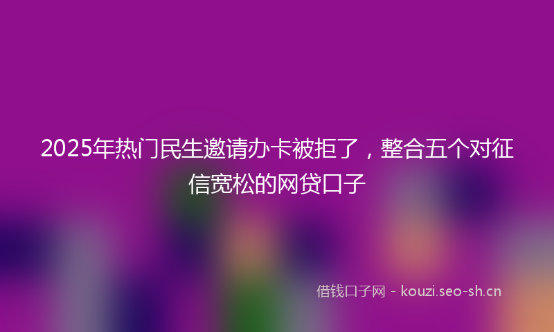 2025年热门民生邀请办卡被拒了，整合五个对征信宽松的网贷口子