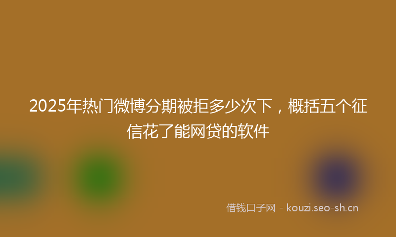 2025年热门微博分期被拒多少次下，概括五个征信花了能网贷的软件