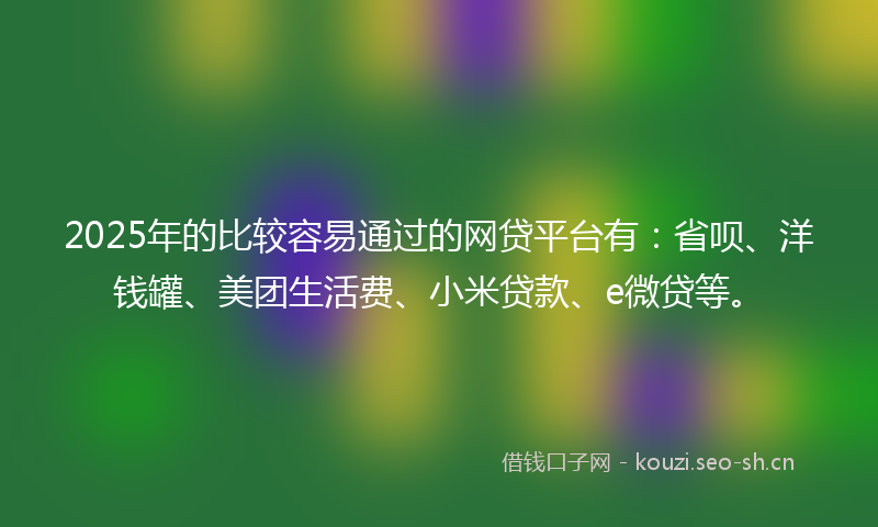2025年的比较容易通过的网贷平台有：省呗、洋钱罐、美团生活费、小米贷款、e微贷等。