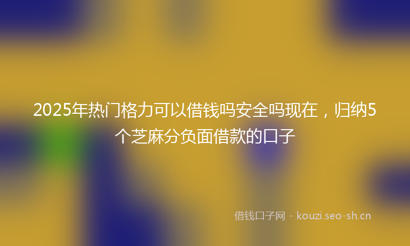 2025年热门格力可以借钱吗安全吗现在，归纳5个芝麻分负面借款的口子