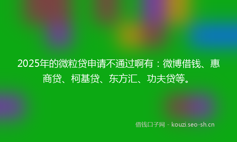 2025年的微粒贷申请不通过啊有：微博借钱、惠商贷、柯基贷、东方汇、功夫贷等。
