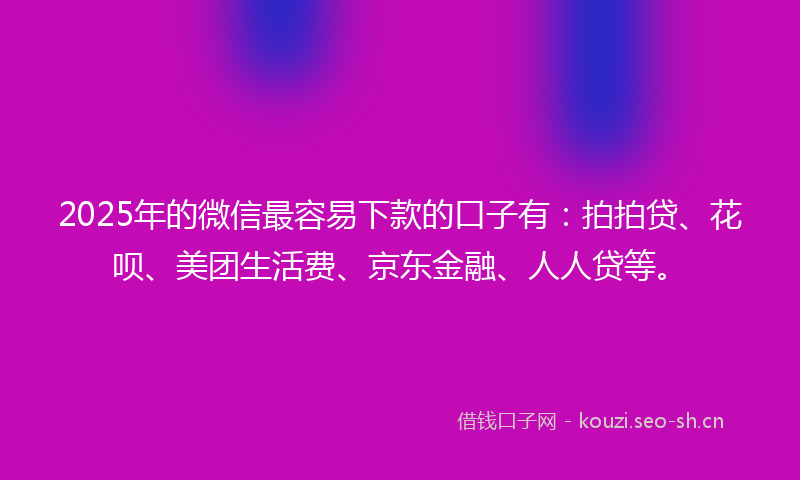 2025年的微信最容易下款的口子有:拍拍贷、花呗、美团生活费、京东金融、人人贷等。