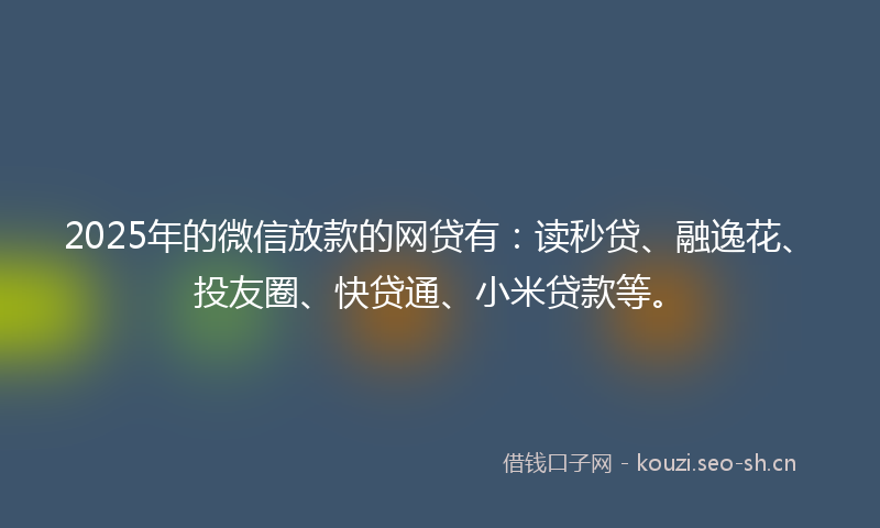 2025年的微信放款的网贷有:读秒贷、融逸花、投友圈、快贷通、小米贷款等。