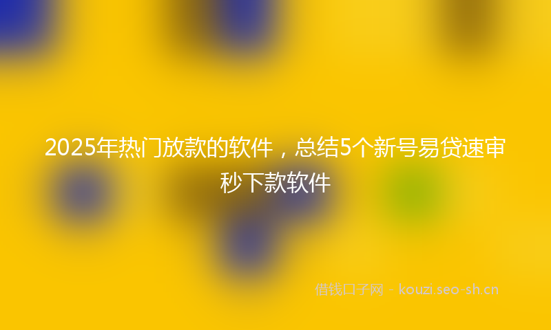 2025年热门放款的软件，总结5个新号易贷速审秒下款软件