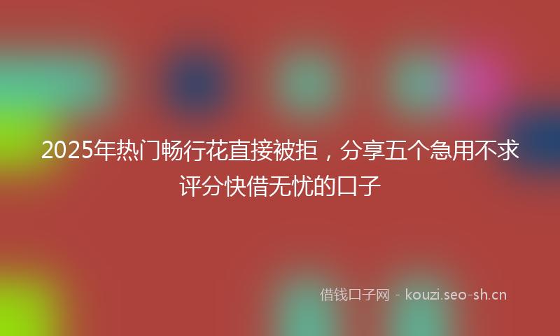 2025年热门畅行花直接被拒，分享五个急用不求评分快借无忧的口子