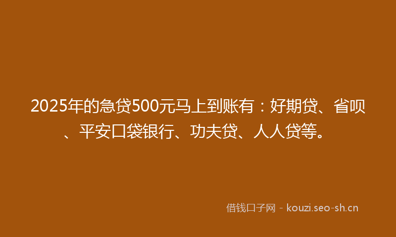 2025年的急贷500元马上到账有：好期贷、省呗、平安口袋银行、功夫贷、人人贷等。