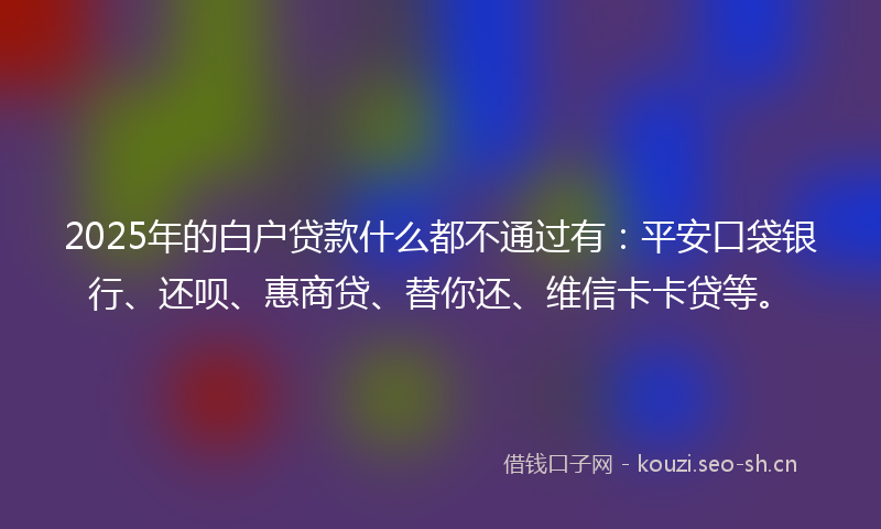 2025年的白户贷款什么都不通过有：平安口袋银行、还呗、惠商贷、替你还、维信卡卡贷等。