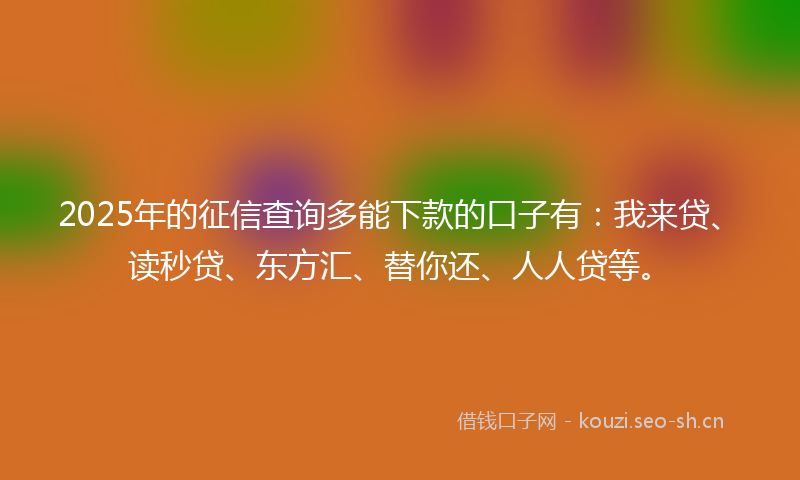 2025年的征信查询多能下款的口子有：我来贷、读秒贷、东方汇、替你还、人人贷等。