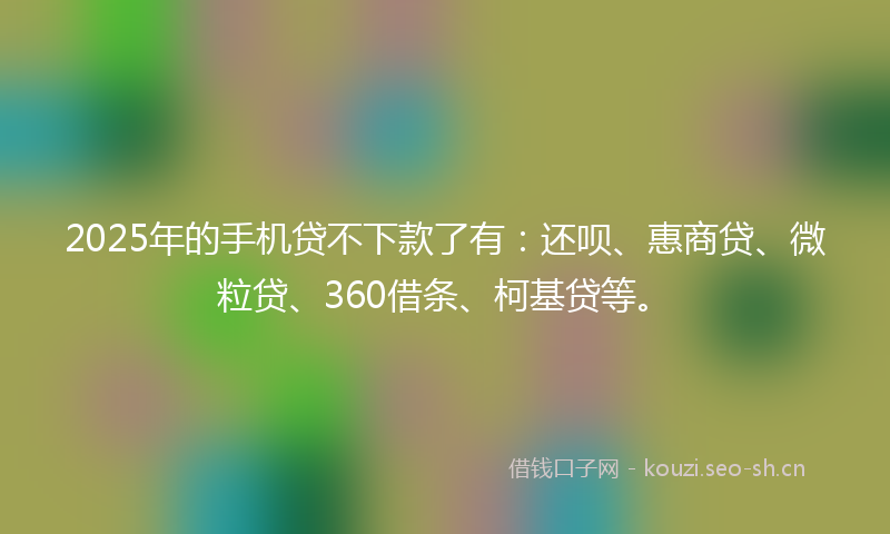 2025年的手机贷不下款了有：还呗、惠商贷、微粒贷、360借条、柯基贷等。