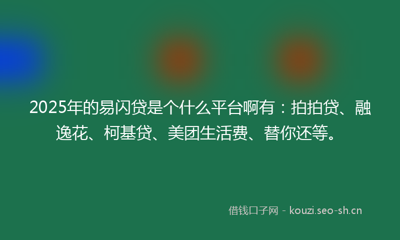 2025年的易闪贷是个什么平台啊有：拍拍贷、融逸花、柯基贷、美团生活费、替你还等。
