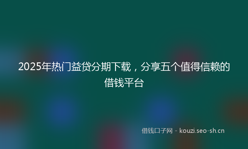 2025年热门益贷分期下载，分享五个值得信赖的借钱平台