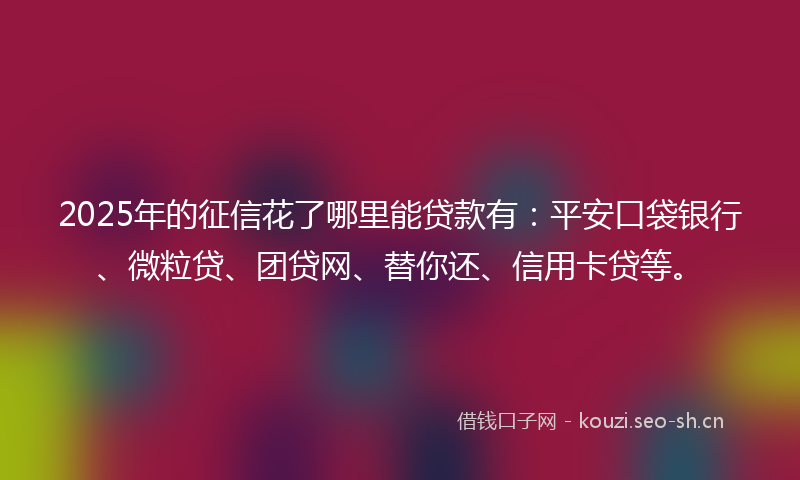 2025年的征信花了哪里能贷款有:平安口袋银行、微粒贷、团贷网、替你还、信用卡贷等。