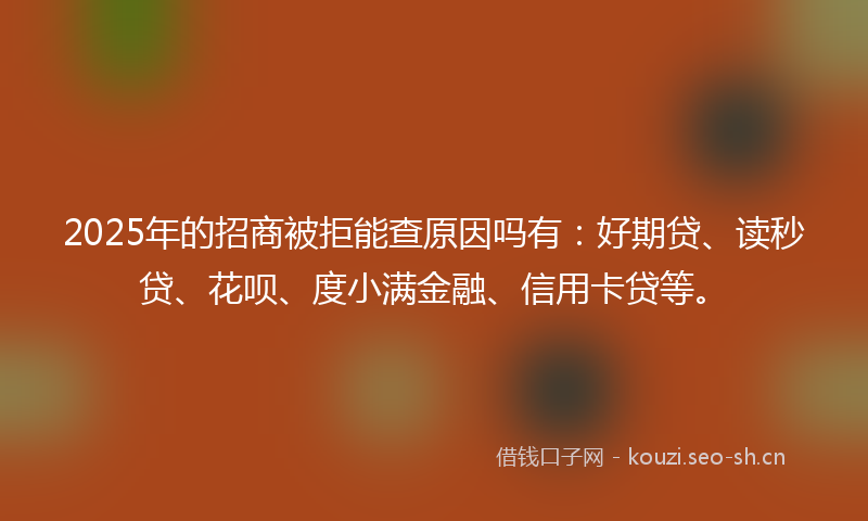 2025年的招商被拒能查原因吗有：好期贷、读秒贷、花呗、度小满金融、信用卡贷等。