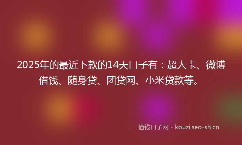 2025年的最近下款的14天口子有：超人卡、微博借钱、随身贷、团贷网、小米贷款等。