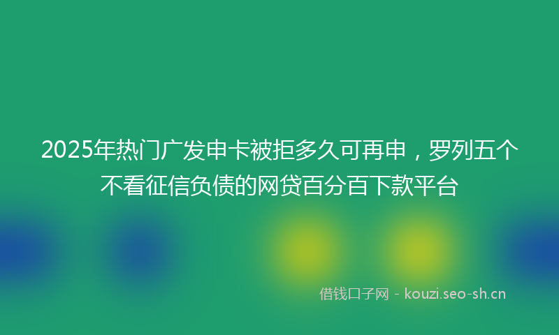2025年热门广发申卡被拒多久可再申,罗列五个不看征信负债的网贷百分百下款平台