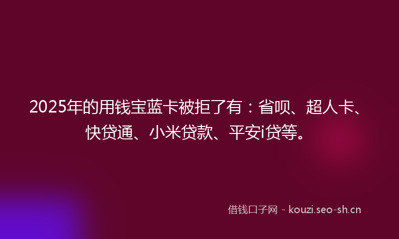 2025年的用钱宝蓝卡被拒了有：省呗、超人卡、快贷通、小米贷款、平安i贷等。