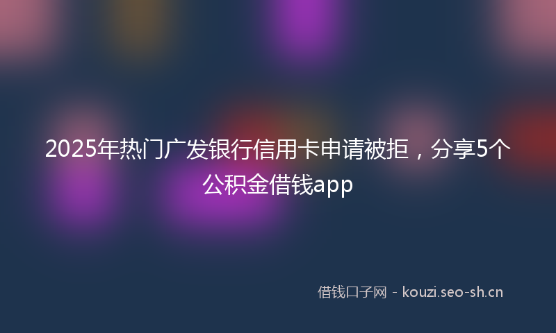 2025年热门广发银行信用卡申请被拒，分享5个公积金借钱app