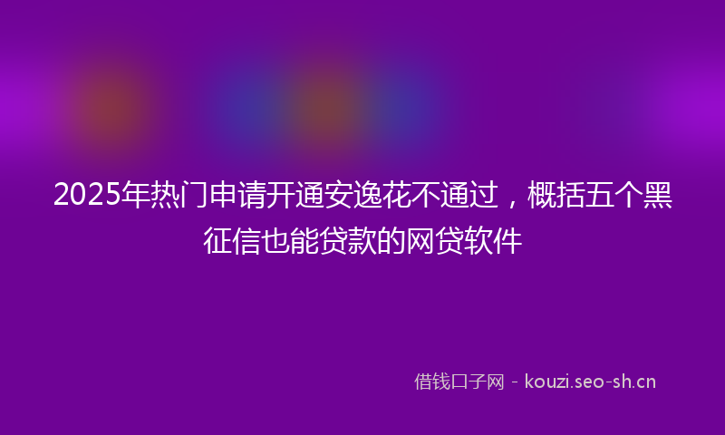 2025年热门申请开通安逸花不通过，概括五个黑征信也能贷款的网贷软件