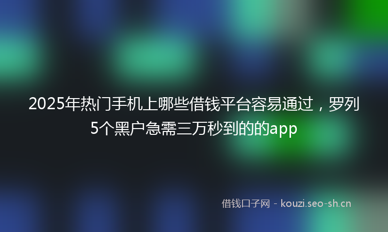 2025年热门手机上哪些借钱平台容易通过,罗列5个黑户急需三万秒到的的app