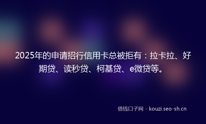 2025年的申请招行信用卡总被拒有：拉卡拉、好期贷、读秒贷、柯基贷、e微贷等。