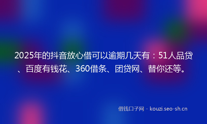 2025年的抖音放心借可以逾期几天有：51人品贷、百度有钱花、360借条、团贷网、替你还等。