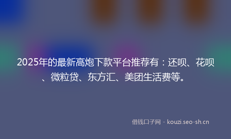2025年的最新高炮下款平台推荐有:还呗、花呗、微粒贷、东方汇、美团生活费等。