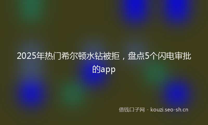 2025年热门希尔顿水钻被拒，盘点5个闪电审批的app