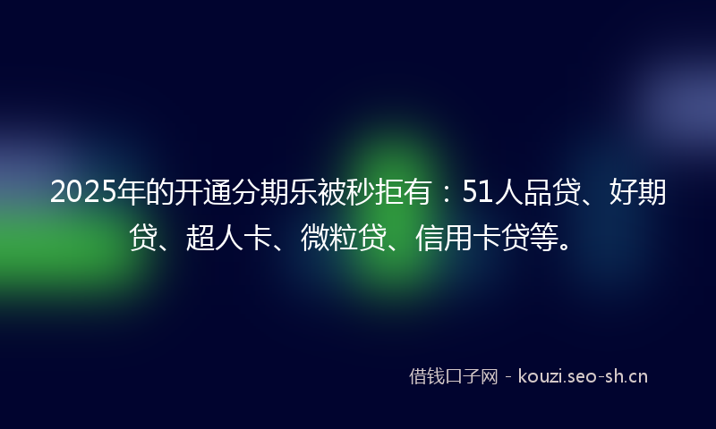 2025年的开通分期乐被秒拒有：51人品贷、好期贷、超人卡、微粒贷、信用卡贷等。
