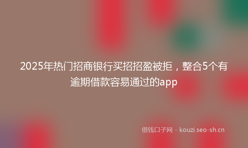 2025年热门招商银行买招招盈被拒，整合5个有逾期借款容易通过的app