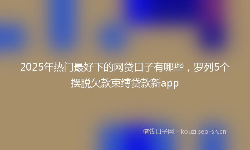 2025年热门最好下的网贷口子有哪些,罗列5个摆脱欠款束缚贷款新app