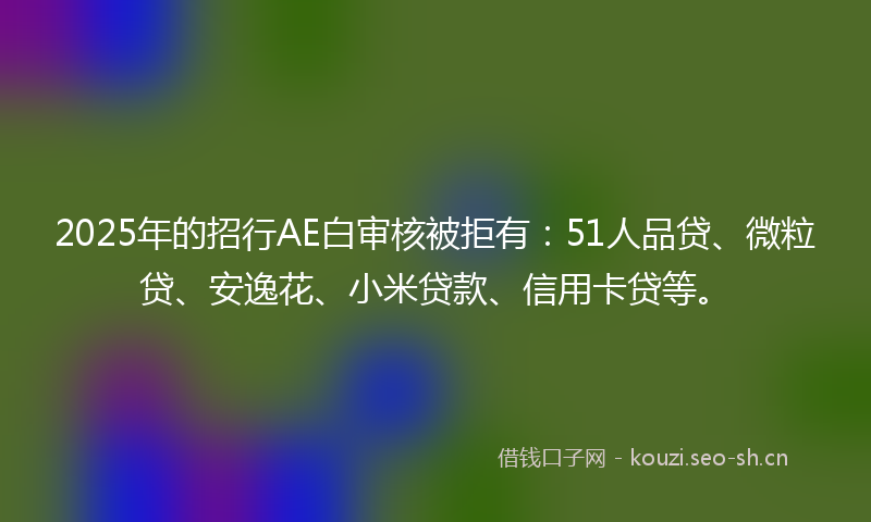 2025年的招行AE白审核被拒有:51人品贷、微粒贷、安逸花、小米贷款、信用卡贷等。