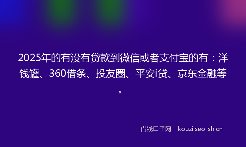 2025年的有没有贷款到微信或者支付宝的有：洋钱罐、360借条、投友圈、平安i贷、京东金融等。