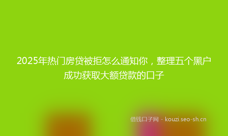 2025年热门房贷被拒怎么通知你,整理五个黑户成功获取大额贷款的口子