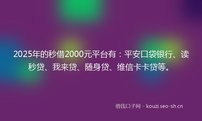 2025年的秒借2000元平台有：平安口袋银行、读秒贷、我来贷、随身贷、维信卡卡贷等。