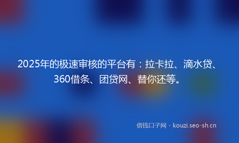 2025年的极速审核的平台有:拉卡拉、滴水贷、360借条、团贷网、替你还等。