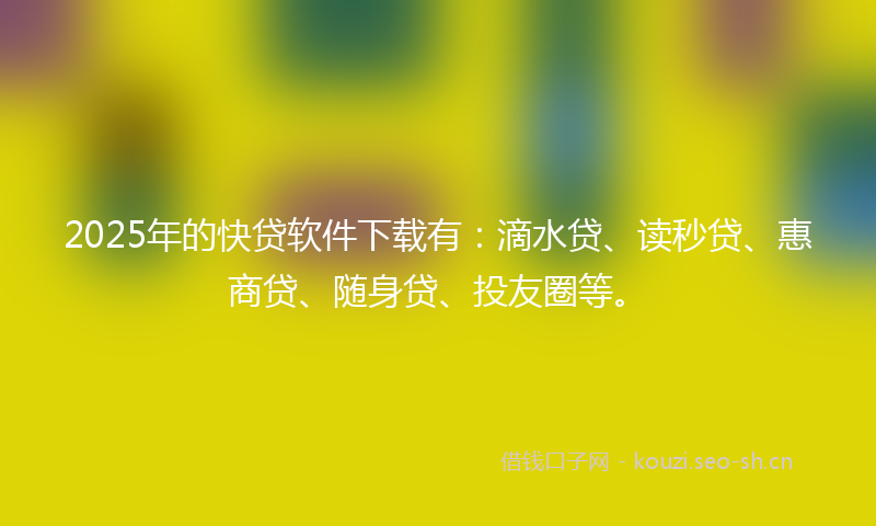 2025年的快贷软件下载有：滴水贷、读秒贷、惠商贷、随身贷、投友圈等。
