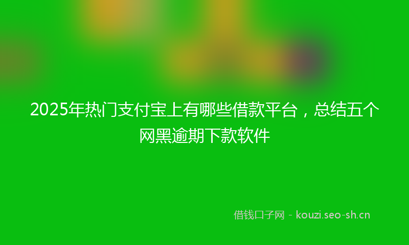 2025年热门支付宝上有哪些借款平台，总结五个网黑逾期下款软件