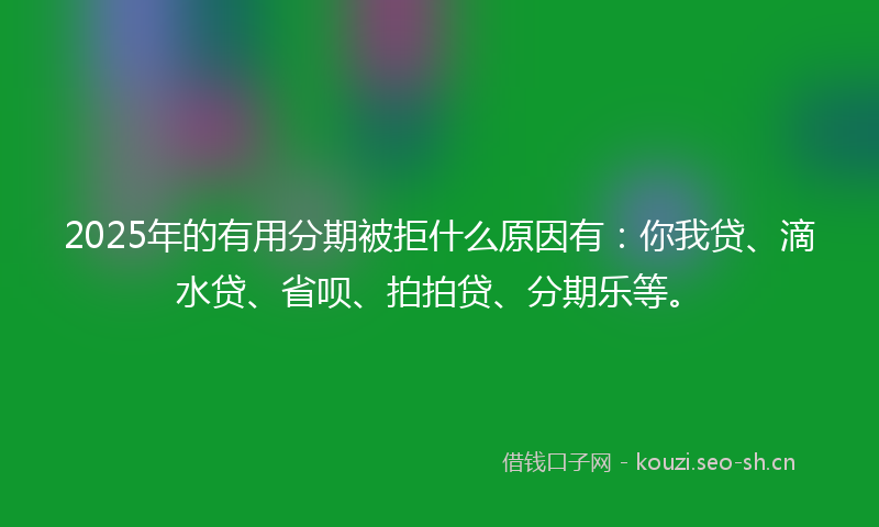 2025年的有用分期被拒什么原因有:你我贷、滴水贷、省呗、拍拍贷、分期乐等。