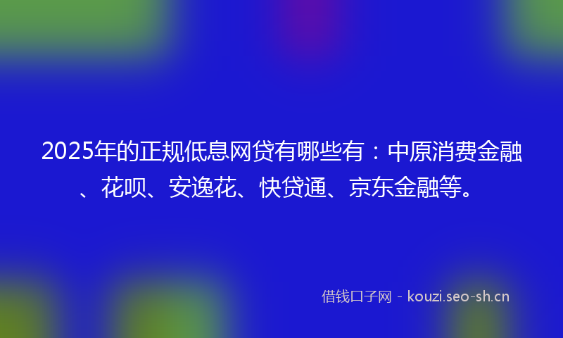 2025年的正规低息网贷有哪些有:中原消费金融、花呗、安逸花、快贷通、京东金融等。