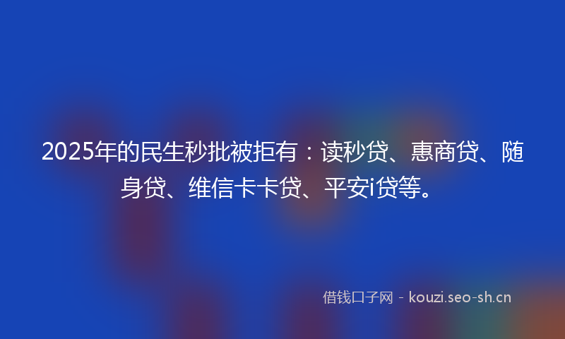2025年的民生秒批被拒有：读秒贷、惠商贷、随身贷、维信卡卡贷、平安i贷等。