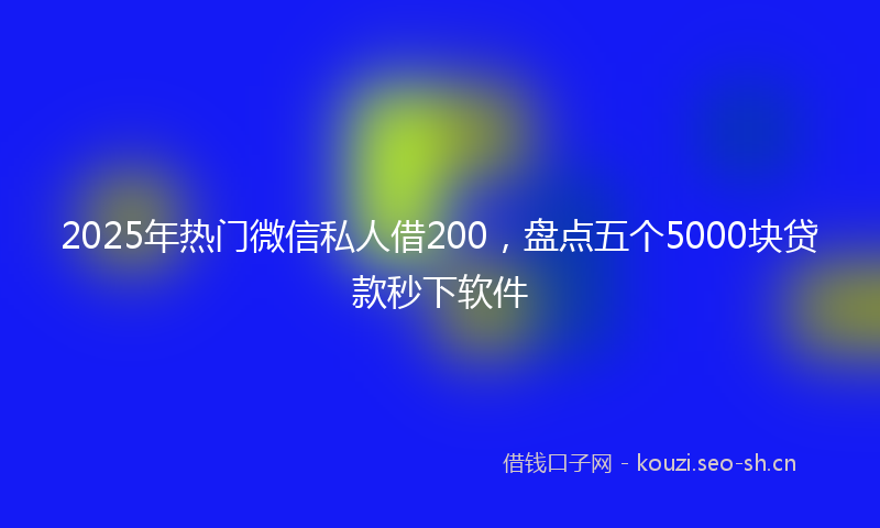 2025年热门微信私人借200，盘点五个5000块贷款秒下软件